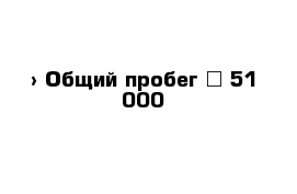  › Общий пробег ­ 51 000